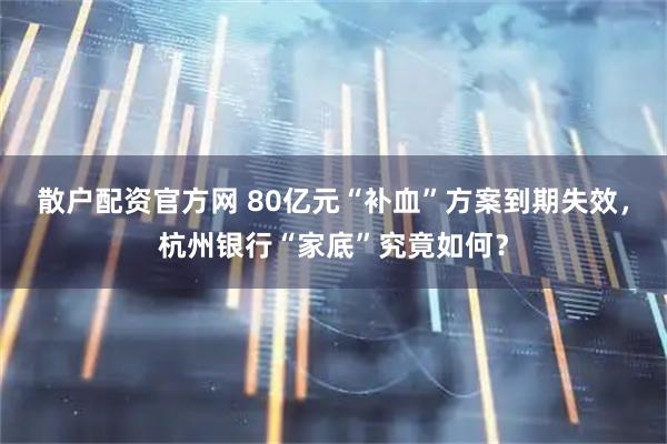 散户配资官方网 80亿元“补血”方案到期失效，杭州银行“家底”究竟如何？
