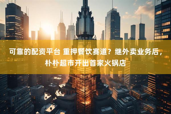 可靠的配资平台 重押餐饮赛道？继外卖业务后，朴朴超市开出首家火锅店