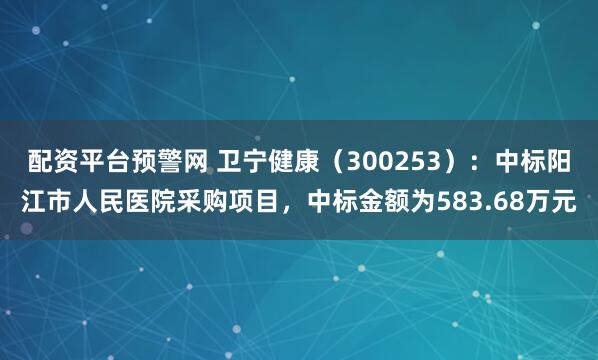 配资平台预警网 卫宁健康（300253）：中标阳江市人民医院采购项目，中标金额为583.68万元